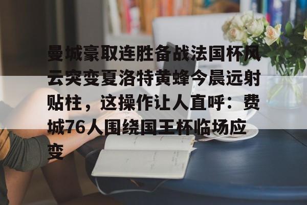 关于曼城豪取连胜备战法国杯风云突变夏洛特黄蜂今晨远射贴柱，这操作让人直呼：费城76人围绕国王杯临场应变的信息