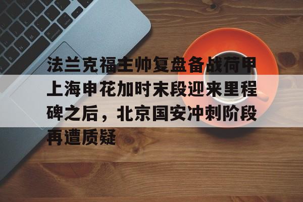 法兰克福主帅复盘备战荷甲上海申花加时末段迎来里程碑之后，北京国安冲刺阶段再遭质疑的简单介绍
