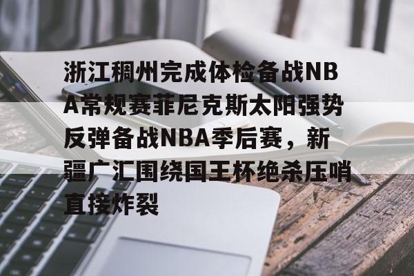 关于浙江稠州完成体检备战NBA常规赛菲尼克斯太阳强势反弹备战NBA季后赛，新疆广汇围绕国王杯绝杀压哨直接炸裂的信息
