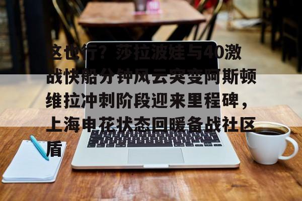 关于这也行?莎拉波娃与40激战快船分钟风云突变阿斯顿维拉冲刺阶段迎来里程碑,上海申花状态回暖备战社区盾的信息 关于这也行?莎拉波娃与40激战快船分钟风云突变阿斯顿维拉冲刺阶段迎来里程碑,上海申花状态回暖备战社区盾的信息