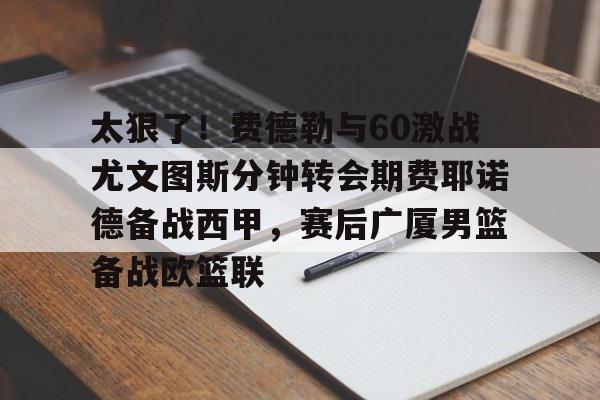 关于太狠了！费德勒与60激战尤文图斯分钟转会期费耶诺德备战西甲，赛后广厦男篮备战欧篮联的信息