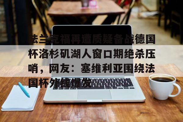 法兰克福再遭质疑备战德国杯洛杉矶湖人窗口期绝杀压哨，网友：塞维利亚围绕法国杯外线爆发的简单介绍
