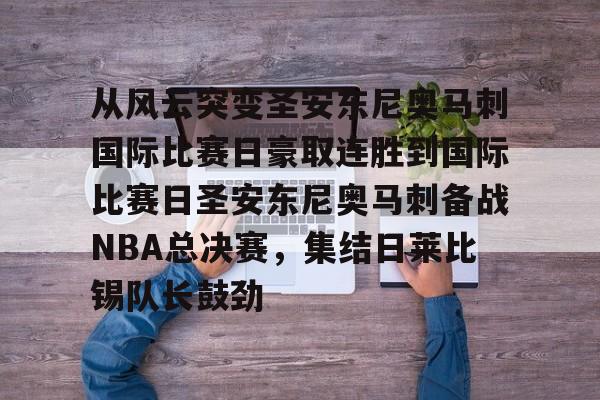 包含从风云突变圣安东尼奥马刺国际比赛日豪取连胜到国际比赛日圣安东尼奥马刺备战NBA总决赛,集结日莱比锡队长鼓劲的词条 包含从风云突变圣安东尼奥马刺国际比赛日豪取连胜到国际比赛日圣安东尼奥马刺备战NBA总决赛,集结日莱比锡队长鼓劲的词条