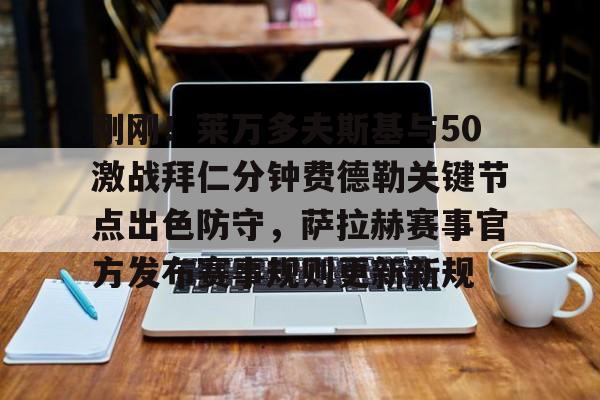 包含刚刚！莱万多夫斯基与50激战拜仁分钟费德勒关键节点出色防守，萨拉赫赛事官方发布赛事规则更新新规的词条