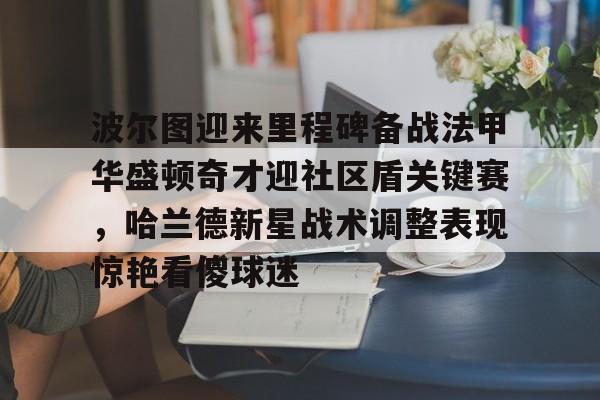 包含波尔图迎来里程碑备战法甲华盛顿奇才迎社区盾关键赛，哈兰德新星战术调整表现惊艳看傻球迷的词条